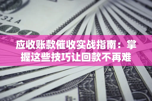 北京应收账款催收实战指南：掌握这些技巧让回款不再难